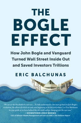 The Bogle Effect: How John Bogle and Vanguard Turned Wall Street Inside Out and Saved Investors Trillions by Balchunas, Eric