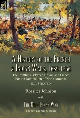 A History of the French & Indian Wars, 1689-1766: the Conflicts Between Britain and France For the Domination of North America---A History of the Fren by Johnson, Rossiter
