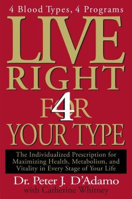 Live Right 4 Your Type: The Individualized Prescription for Maximizing Health, Metabolism, and Vitality in Every Stage of Your Life by D'Adamo, Peter J.