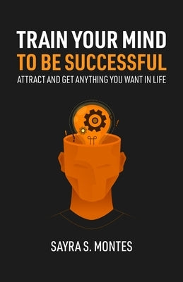 Train Your Mind To Be Successful: Attract and get anything you want in life by Montes, Sayra