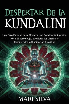 Despertar de la Kundalini: Una guía esencial para alcanzar una conciencia superior, abrir el tercer ojo, equilibrar los chakras y comprender la i by Silva, Mari