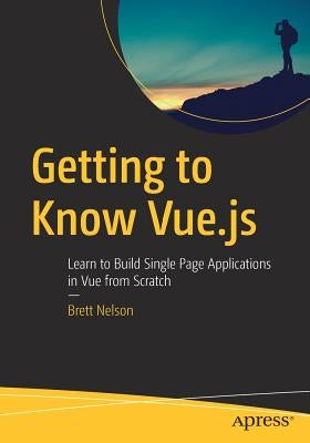 Getting to Know Vue.Js: Learn to Build Single Page Applications in Vue from Scratch by Nelson, Brett