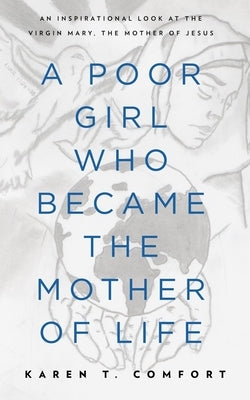 A Poor Girl Who Became the Mother of Life: An Inspirational Look at the Virgin Mary, the Mother of Jesus by Comfort, Karen T.