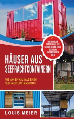 Häuser aus Seefrachtcontainern: Wie man ein Haus aus einem Seefrachtcontainer baut - einschließlich Tipps zum Bau, den Techniken, Plänen, dem Design u by Meier, Louis