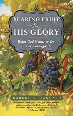 Bearing Fruit for His Glory: What God Wants to Do in and Through Us by Haggard, Robert A.