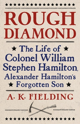 Rough Diamond: The Life of Colonel William Stephen Hamilton, Alexander Hamilton's Forgotten Son by Fielding, A. K.