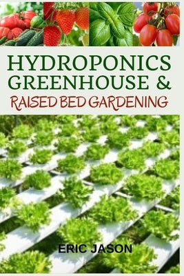 Hydroponics, Greenhouse and Raised Bed Gardening: The Complete 3-in-1 guide to Growing Vegetables, Herbs, Fruits, and Edible Flowers All-Year Round - by Jason, Eric