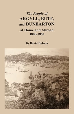 The People of Argyll, Bute, and Dunbarton at Home and Abroad, 1800-1850 by Dobson, David