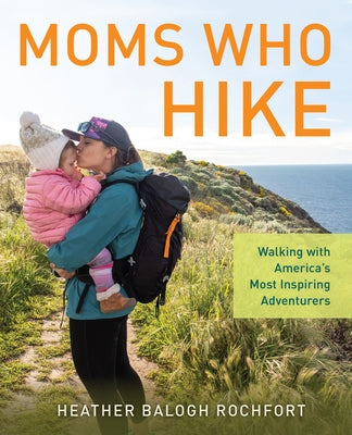 Moms Who Hike: Walking with America's Most Inspiring Adventurers by Rochfort, Heather Balogh