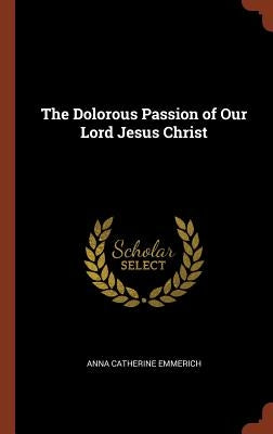 The Dolorous Passion of Our Lord Jesus Christ by Emmerich, Anna Catherine