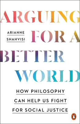 Arguing for a Better World: How Philosophy Can Help Us Fight for Social Justice by Shahvisi, Arianne