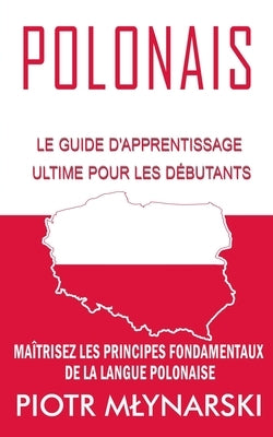 Polonais: Le Guide D'apprentissage Ultime Pour Les Débutants: Maîtrisez Les Principes Fondamentaux De La Langue Polonaise by Mlynarski, Piotr