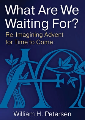 What Are We Waiting For?: Re-Imaging Advent for Time to Come by Petersen, William H.