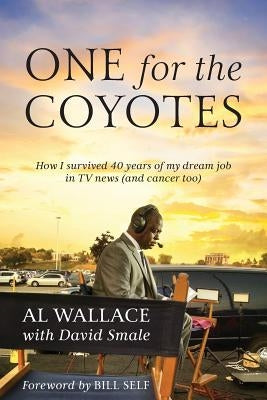 One for the Coyotes: How I survived 40 years of my dream job in TV news (and cancer too) by Wallace, Al