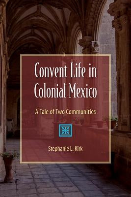 Convent Life in Colonial Mexico: A Tale of Two Communities by Kirk, Stephanie
