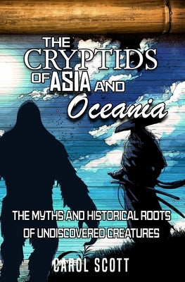 The Cryptids of Asia and Oceania: The Myths and Historical Roots of Undiscovered Creatures by Scott, Carol