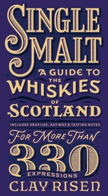 Single Malt: A Guide to the Whiskies of Scotland: Includes Profiles, Ratings, and Tasting Notes for More Than 330 Expressions by Risen, Clay