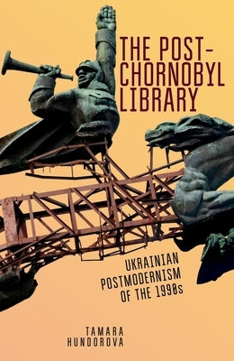 The Post-Chornobyl Library: Ukrainian Postmodernism of the 1990s by Hundorova, Tamara