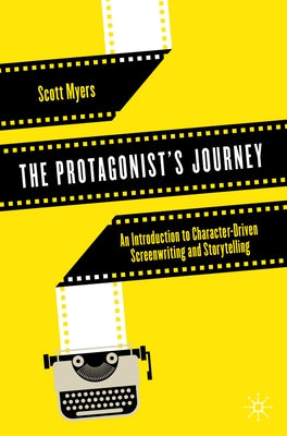 The Protagonist's Journey: An Introduction to Character-Driven Screenwriting and Storytelling by Myers, Scott