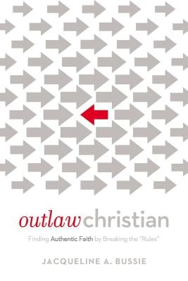 Outlaw Christian: Finding Authentic Faith by Breaking the 'Rules' by Bussie, Jacqueline A.