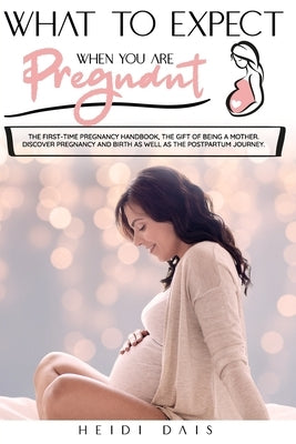 What to Expect When You Are Pregnant: The First-Time Pregnancy Handbook, The Gift of Being A Mother. Discover Pregnancy and Birth as Well As The Postp by Dais, Heidi