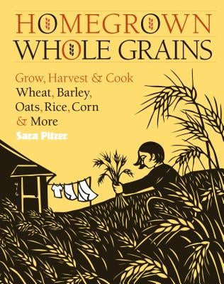 Homegrown Whole Grains: Grow, Harvest, and Cook Wheat, Barley, Oats, Rice, Corn and More by Pitzer, Sara