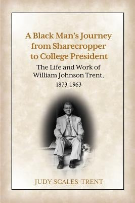 A Black Man's Journey from Sharecropper to College President: The Life and Work of William Johnson Trent, 1873-1963 by Scales-Trent, Judy