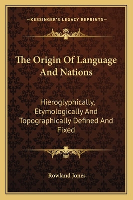 The Origin of Language and Nations: Hieroglyphically, Etymologically and Topographically Defined and Fixed by Jones, Rowland