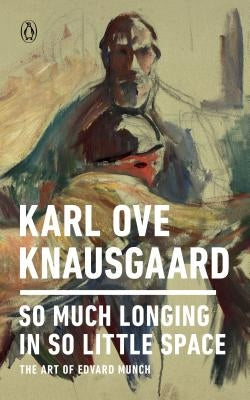 So Much Longing in So Little Space: The Art of Edvard Munch by Knausgaard, Karl Ove