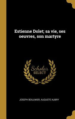 Estienne Dolet; sa vie, ses oeuvres, son martyre by Boulmier, Joseph