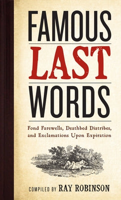 Famous Last Words, Fond Farewells, Deathbed Diatribes, and Exclamations Upon Expiration by Robinson, Ray