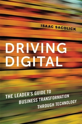 Driving Digital: The Leader's Guide to Business Transformation Through Technology by Sacolick, Isaac