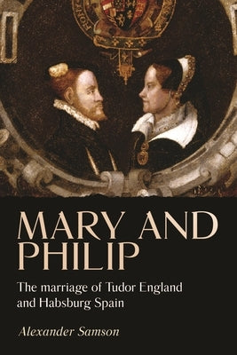 Mary and Philip: The Marriage of Tudor England and Habsburg Spain by Samson, Alexander