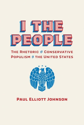 I the People: The Rhetoric of Conservative Populism in the United States by Johnson, Paul Elliott