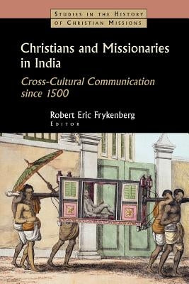 Christians and Missionaries in India: Cross-Cultural Communication Since 1500; With Special Reference to Caste, Conversion, and Colonialism by Frykenberg, Robert Eric
