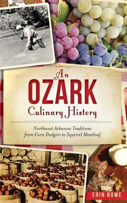 An Ozark Culinary History: Northwest Arkansas Traditions from Corn Dodgers to Squirrel Meatloaf by Rowe, Erin