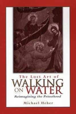 The Lost Art of Walking on Water: Reimagining the Priesthood by Heher, Michael