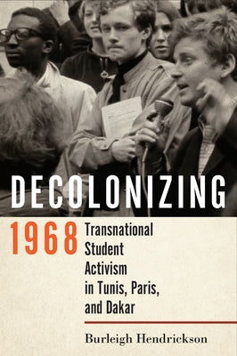 Decolonizing 1968: Transnational Student Activism in Tunis, Paris, and Dakar by Hendrickson, Burleigh