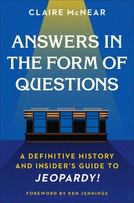 Answers in the Form of Questions: A Definitive History and Insider's Guide to Jeopardy! by McNear, Claire