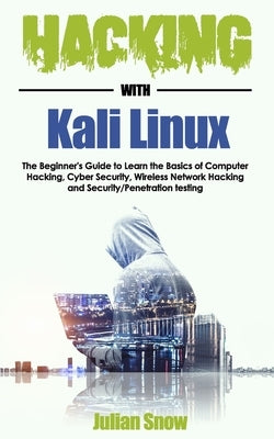 Hacking with Kali Linux: The Beginner's Guide to Learn the Basics of Computer Hacking, Cyber Security, Wireless Network Hacking and Security/Pe by Snow, Julian