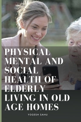 Physical Mental and Social Health of Elderly Living in Old Age Homes by Sahu, Yogesh