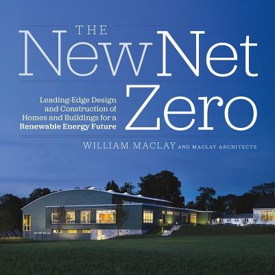 The New Net Zero: Leading-Edge Design and Construction of Homes and Buildings for a Renewable Energy Future by Maclay, Bill