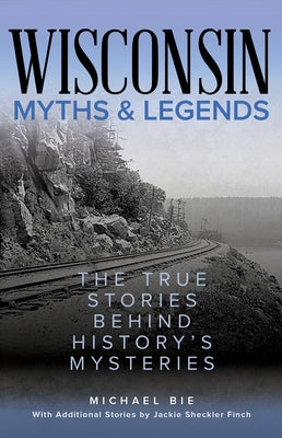 Wisconsin Myths & Legends: The True Stories Behind History's Mysteries by Bie, Michael