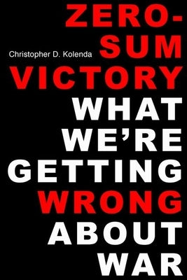 Zero-Sum Victory: What We're Getting Wrong about War by Kolenda, Christopher D.
