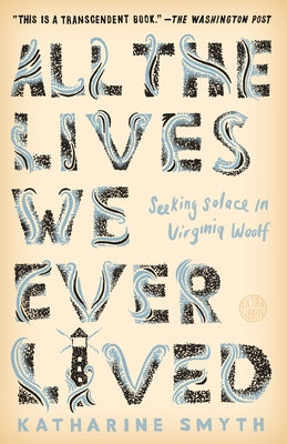 All the Lives We Ever Lived: Seeking Solace in Virginia Woolf by Smyth, Katharine