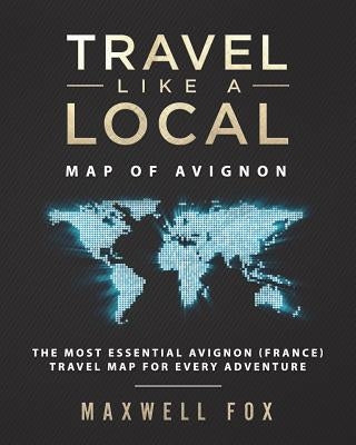 Travel Like a Local - Map of Avignon: The Most Essential Avignon (France) Travel Map for Every Adventure by Fox, Maxwell