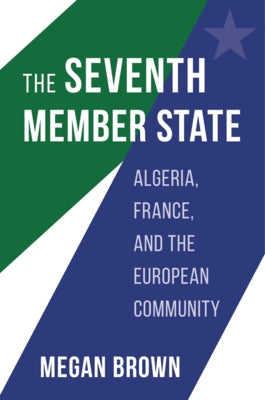 The Seventh Member State: Algeria, France, and the European Community by Brown, Megan