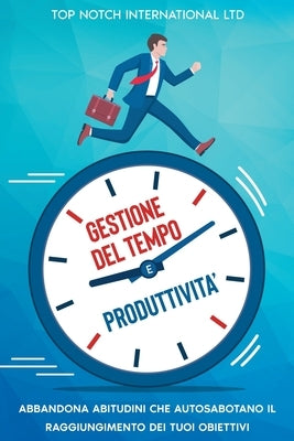 Gestione del tempo e produttività: Abbandona le abitudini che autosabotano il raggiungimento dei tuoi obiettivi by International Ltd, Top Notch