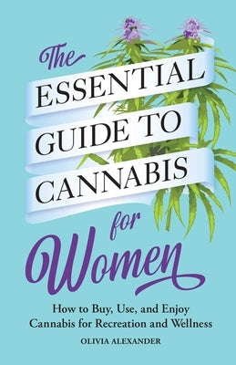 The Essential Guide to Cannabis for Women: How to Buy, Use, and Enjoy Cannabis for Recreation and Wellness by Alexander, Olivia