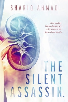 The Silent Assassin.: How Stealthy Kidney Diseases Are Interwoven in the Fabric of Our Society. by Ahmad, Shariq